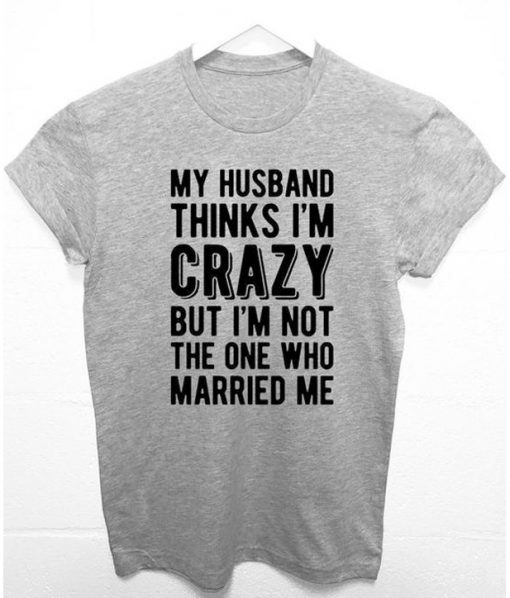 My Husband Thinks Im Crazy Funny Tshirt ADR